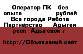Оператор ПК ( без опыта) 28000 - 45000 рублей - Все города Работа » Партнёрство   . Адыгея респ.,Адыгейск г.